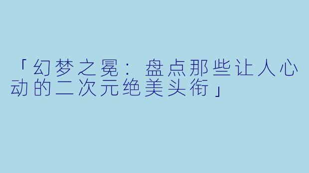 「幻梦之冕:盘点那些让人心动的二次元绝美头衔」