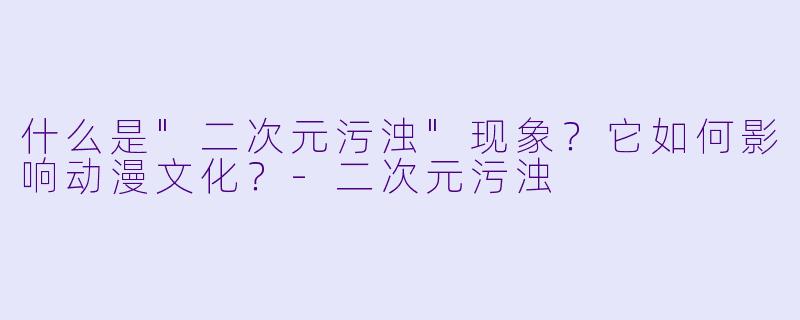 什么是"二次元污浊"现象?它如何影响动漫文化?