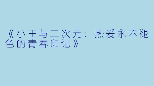 《小王与二次元：热爱永不褪色的青春印记》