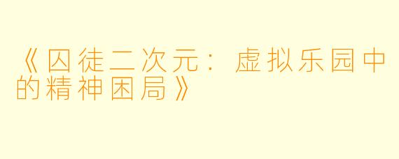 《囚徒二次元：虚拟乐园中的精神困局》