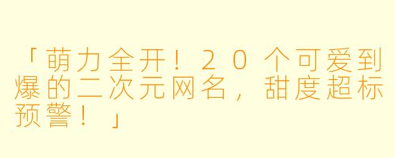 「萌力全开！20个可爱到爆的二次元网名，甜度超标预警！」