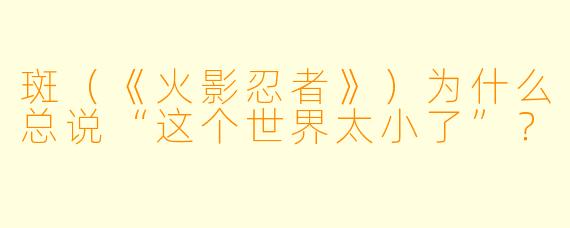 斑(《火影忍者》)为什么总说“这个世界太小了”?