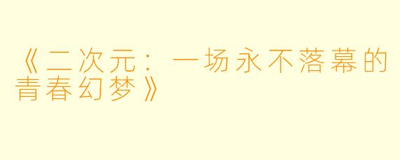 《二次元：一场永不落幕的青春幻梦》