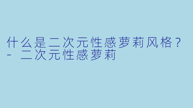 什么是二次元性感萝莉风格？-二次元性感萝莉