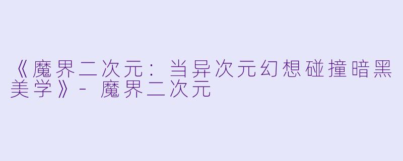 《魔界二次元：当异次元幻想碰撞暗黑美学》-魔界二次元