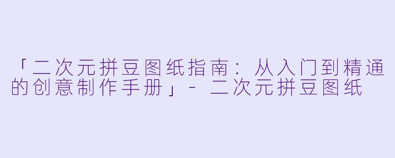 「二次元拼豆图纸指南：从入门到精通的创意制作手册」-二次元拼豆图纸