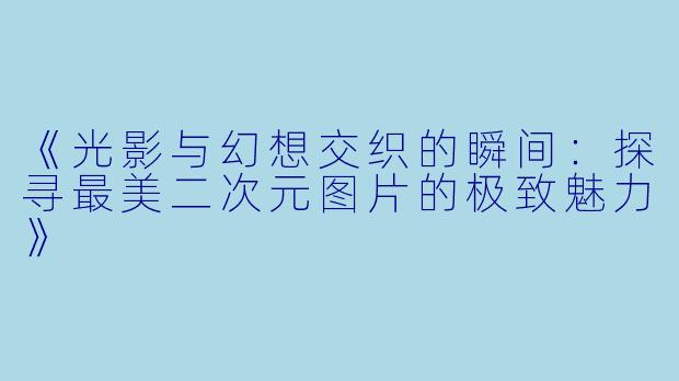 《光影与幻想交织的瞬间：探寻最美二次元图片的极致魅力》