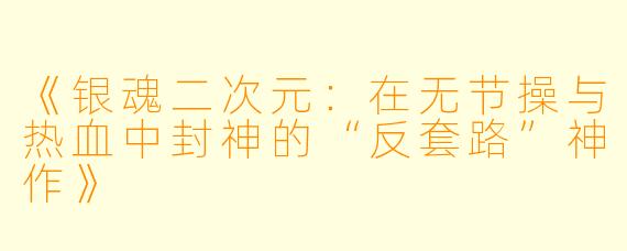 《银魂二次元：在无节操与热血中封神的“反套路”神作》