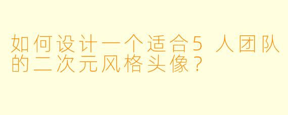 如何设计一个适合5人团队的二次元风格头像？