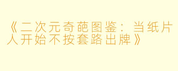 《二次元奇葩图鉴：当纸片人开始不按套路出牌》