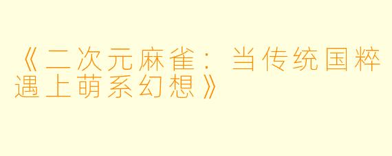 《二次元麻雀：当传统国粹遇上萌系幻想》