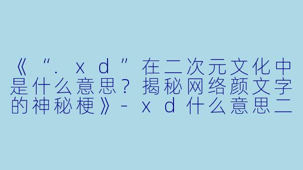 《“.xd”在二次元文化中是什么意思？揭秘网络颜文字的神秘梗》-xd什么意思二次元