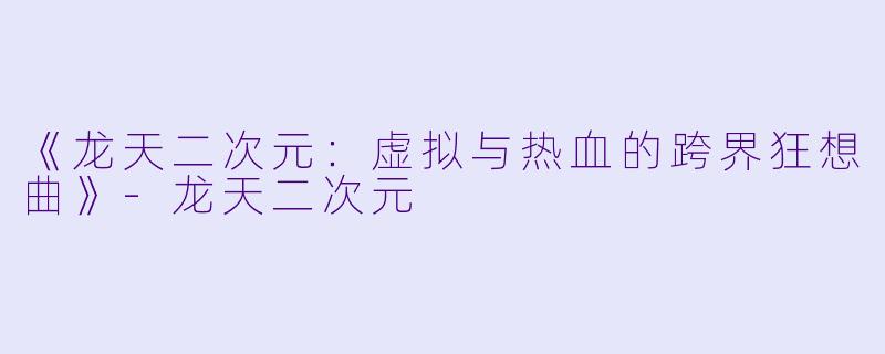 《龙天二次元：虚拟与热血的跨界狂想曲》-龙天二次元