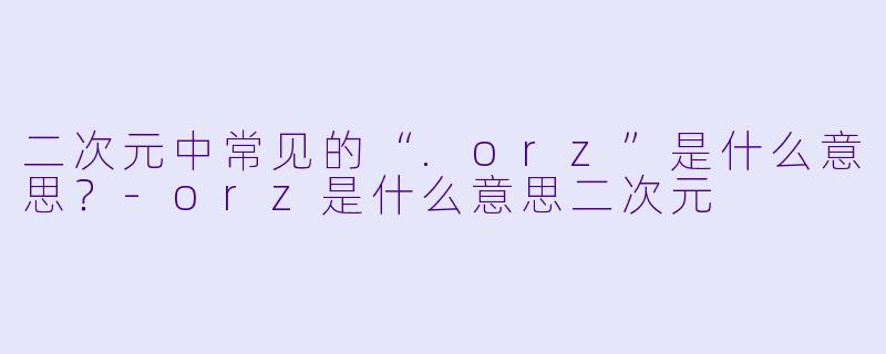 二次元中常见的“.orz”是什么意思?