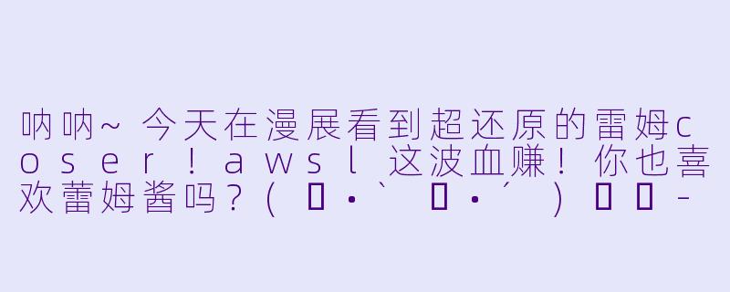 呐呐~今天在漫展看到超还原的雷姆coser!awsl这波血赚!你也喜欢蕾姆酱吗?(๑•̀ㅂ•́)و✧