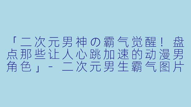 「二次元男神の霸气觉醒！盘点那些让人心跳加速的动漫男角色」-二次元男生霸气图片