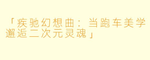 「疾驰幻想曲：当跑车美学邂逅二次元灵魂」