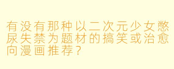 有没有那种以二次元少女憋尿失禁为题材的搞笑或治愈向漫画推荐?