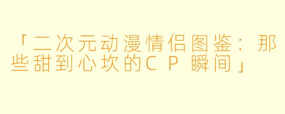 「二次元动漫情侣图鉴:那些甜到心坎的CP瞬间」