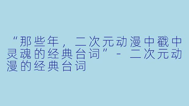 “那些年，二次元动漫中戳中灵魂的经典台词”-二次元动漫的经典台词