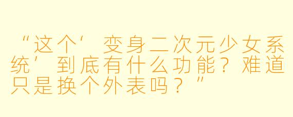 “这个‘变身二次元少女系统’到底有什么功能？难道只是换个外表吗？”