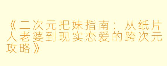 《二次元把妹指南：从纸片人老婆到现实恋爱的跨次元攻略》