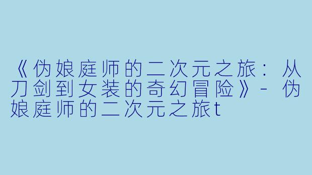 《伪娘庭师的二次元之旅：从刀剑到女装的奇幻冒险》-伪娘庭师的二次元之旅t