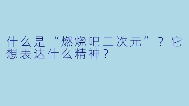 什么是“燃烧吧二次元”？它想表达什么精神？