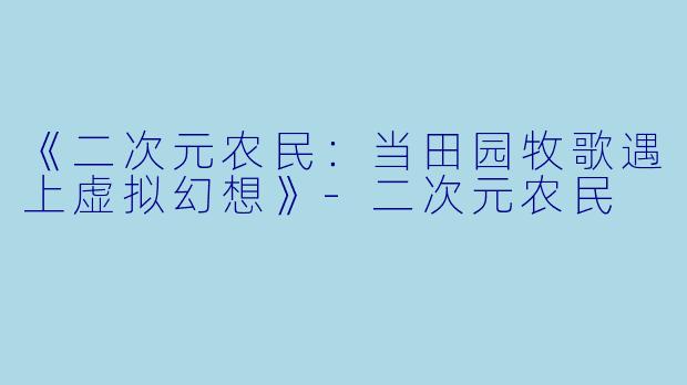 《二次元农民：当田园牧歌遇上虚拟幻想》-二次元农民