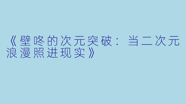 《壁咚的次元突破：当二次元浪漫照进现实》