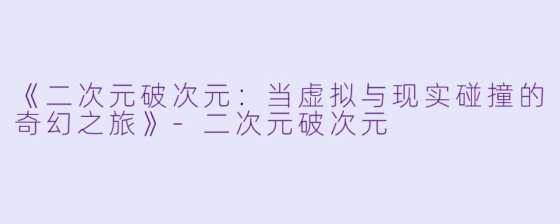 《二次元破次元：当虚拟与现实碰撞的奇幻之旅》-二次元破次元