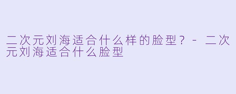 二次元刘海适合什么样的脸型?
