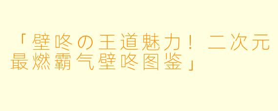 「壁咚の王道魅力！二次元最燃霸气壁咚图鉴」