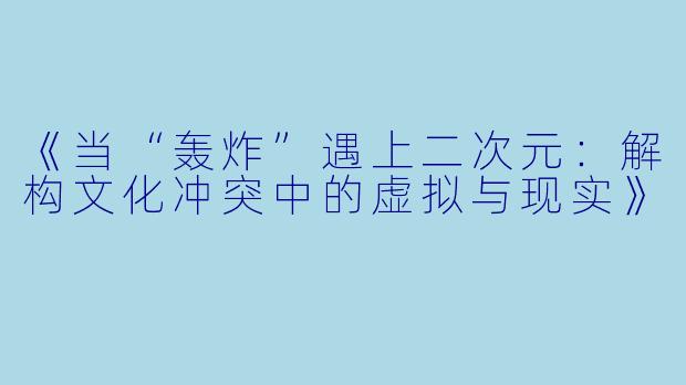 《当“轰炸”遇上二次元：解构文化冲突中的虚拟与现实》