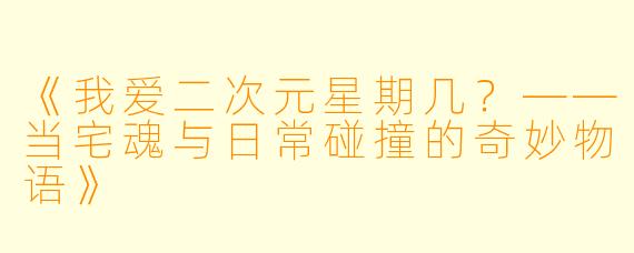 《我爱二次元星期几？——当宅魂与日常碰撞的奇妙物语》