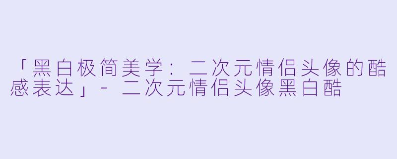 「黑白极简美学：二次元情侣头像的酷感表达」-二次元情侣头像黑白酷