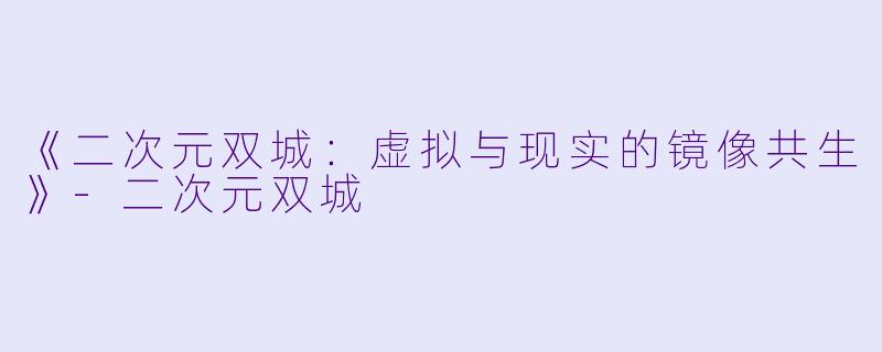 《二次元双城：虚拟与现实的镜像共生》-二次元双城