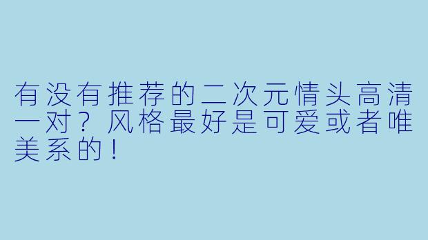 有没有推荐的二次元情头高清一对?风格最好是可爱或者唯美系的!