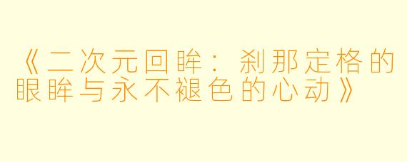 《二次元回眸：刹那定格的眼眸与永不褪色的心动》