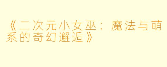 《二次元小女巫：魔法与萌系的奇幻邂逅》