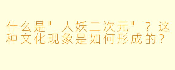 什么是"人妖二次元"?这种文化现象是如何形成的?