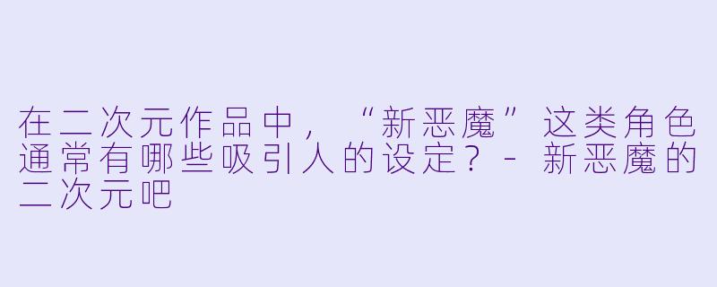 在二次元作品中，“新恶魔”这类角色通常有哪些吸引人的设定？-新恶魔的二次元吧