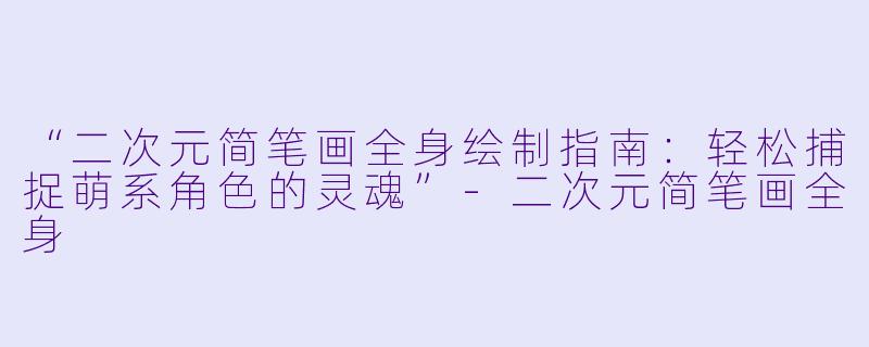 “二次元简笔画全身绘制指南：轻松捕捉萌系角色的灵魂”-二次元简笔画全身