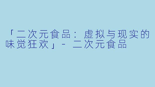 「二次元食品：虚拟与现实的味觉狂欢」-二次元食品