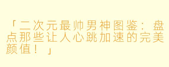 「二次元最帅男神图鉴：盘点那些让人心跳加速的完美颜值！」