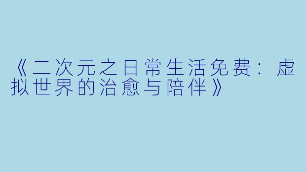 《二次元之日常生活免费：虚拟世界的治愈与陪伴》