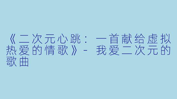 《二次元心跳：一首献给虚拟热爱的情歌》-我爱二次元的歌曲