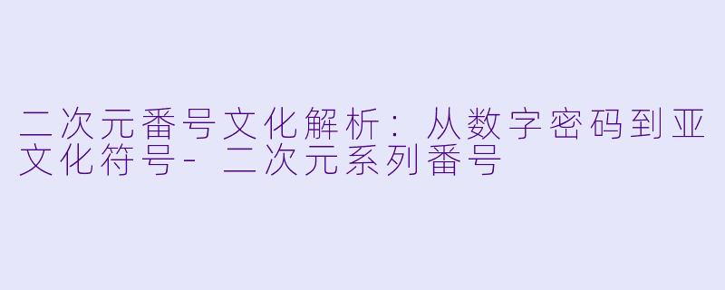 二次元番号文化解析：从数字密码到亚文化符号-二次元系列番号
