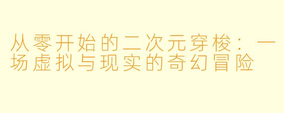 从零开始的二次元穿梭：一场虚拟与现实的奇幻冒险