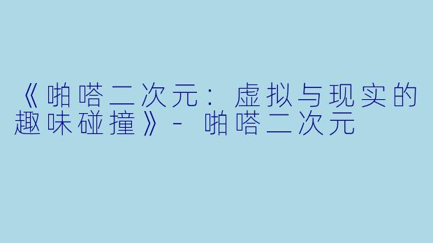 《啪嗒二次元:虚拟与现实的趣味碰撞》